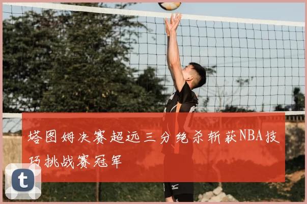 塔图姆决赛超远三分绝杀斩获NBA技巧挑战赛冠军