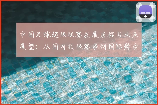 中国足球超级联赛发展历程与未来展望：从国内顶级赛事到国际舞台的冲刺