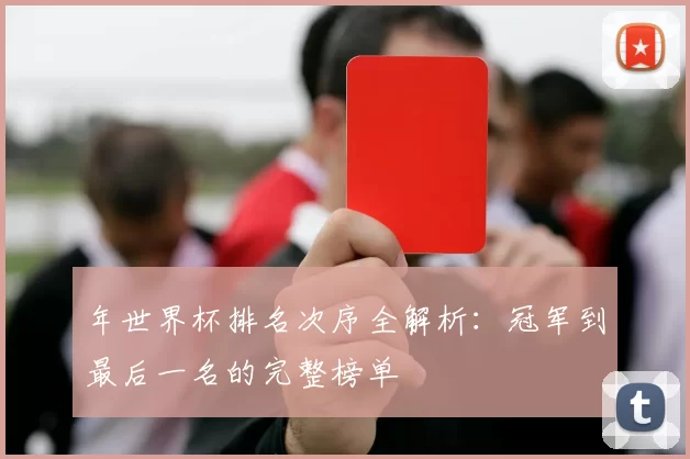 年世界杯排名次序全解析:冠军到最后一名的完整榜单