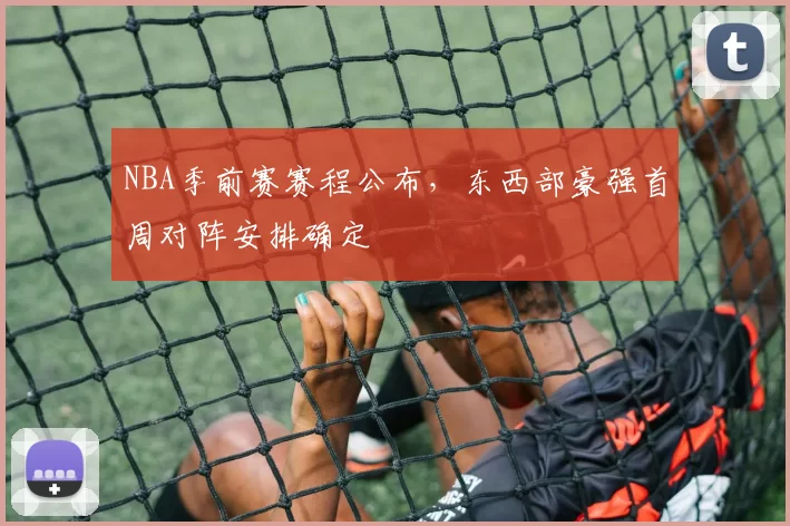 NBA季前赛赛程公布,东西部豪强首周对阵安排确定