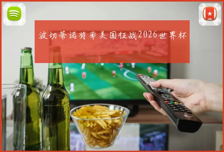 波切蒂诺将率美国征战2026世界杯