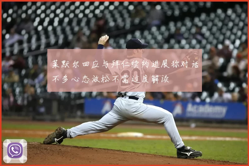 莱默尔回应与拜仁续约进展称对话不多心态放松不需过度解读