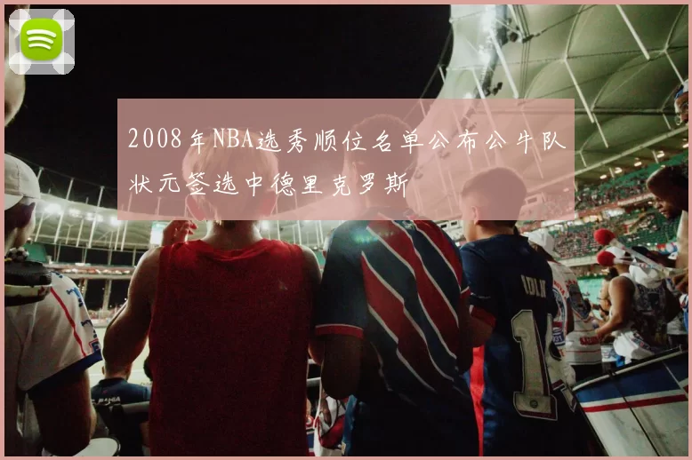 2008年NBA选秀顺位名单公布公牛队状元签选中德里克罗斯