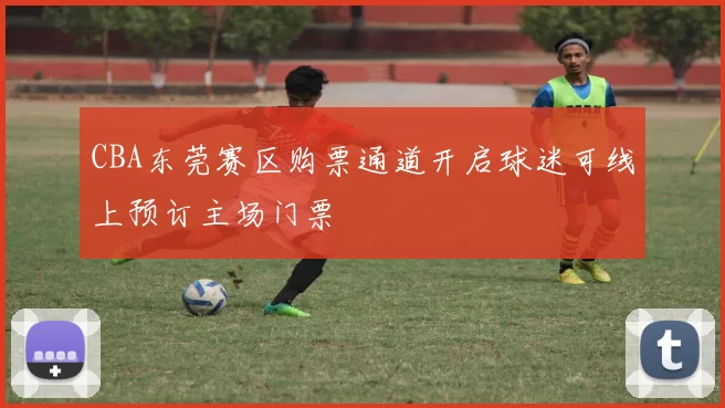 CBA东莞赛区购票通道开启球迷可线上预订主场门票