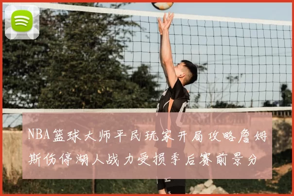 NBA篮球大师平民玩家开局攻略詹姆斯伤停湖人战力受损季后赛前景分析