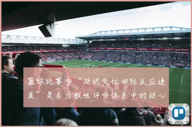 篮球比赛中“延迟失位回防反应速度”是否为教练评价体系中的核心维度