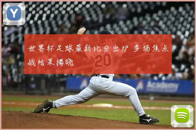 世界杯足球最新比分出炉 多场焦点战结果揭晓