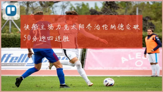 快船主场力克太阳乔治伦纳德合砍50分迎四连胜