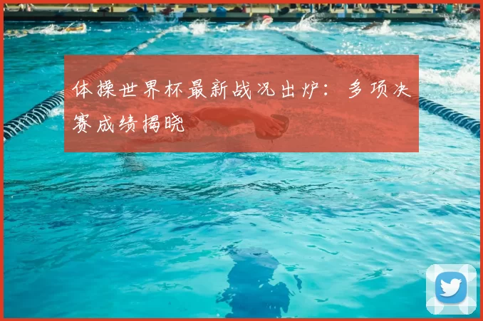 体操世界杯最新战况出炉:多项决赛成绩揭晓