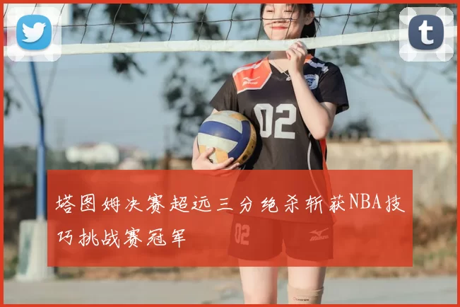 塔图姆决赛超远三分绝杀斩获NBA技巧挑战赛冠军