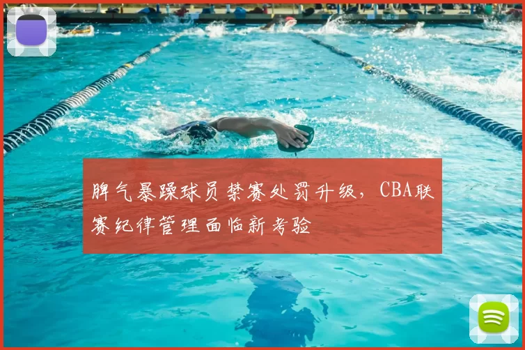 脾气暴躁球员禁赛处罚升级,CBA联赛纪律管理面临新考验