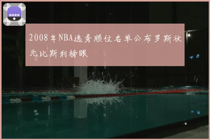 2008年NBA选秀顺位名单公布罗斯状元比斯利榜眼