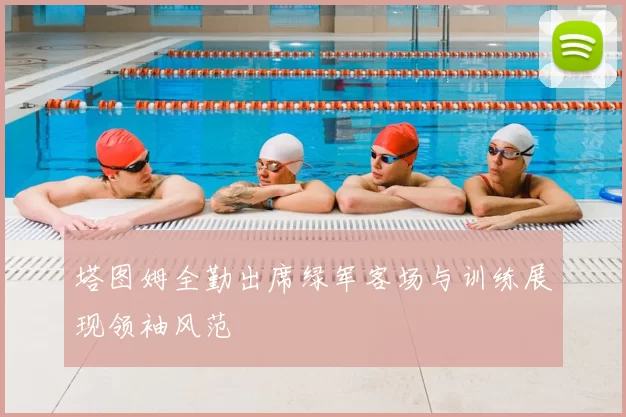 塔图姆全勤出席绿军客场与训练展现领袖风范