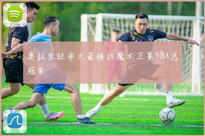 奥拉朱旺率火箭横扫魔术卫冕NBA总冠军
