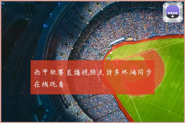 西甲联赛直播视频支持多终端同步在线观看