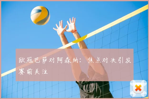 欧冠巴萨对阿森纳:焦点对决引发赛前关注
