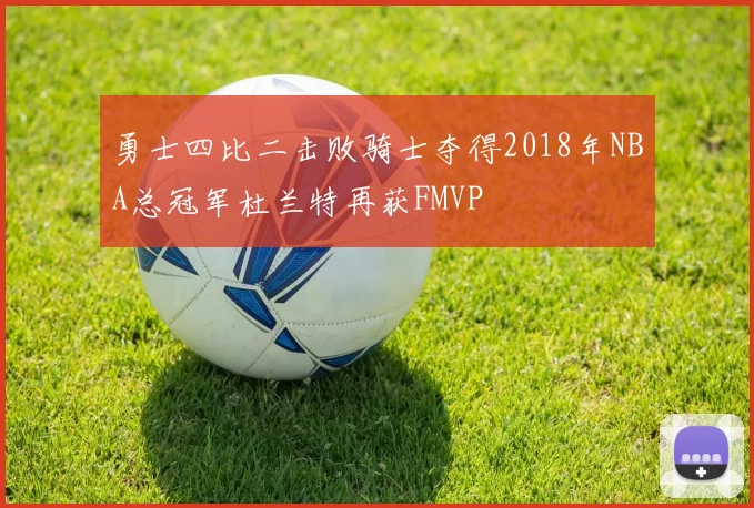勇士四比二击败骑士夺得2018年NBA总冠军杜兰特再获FMVP
