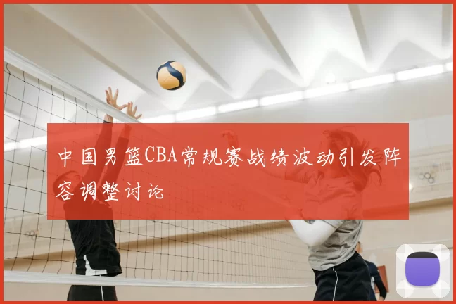 中国男篮CBA常规赛战绩波动引发阵容调整讨论
