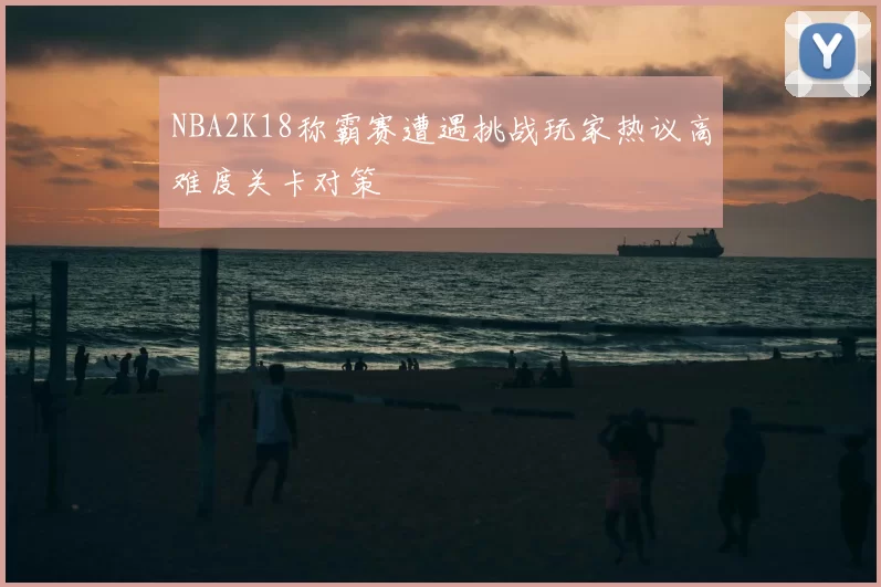 NBA2K18称霸赛遭遇挑战玩家热议高难度关卡对策