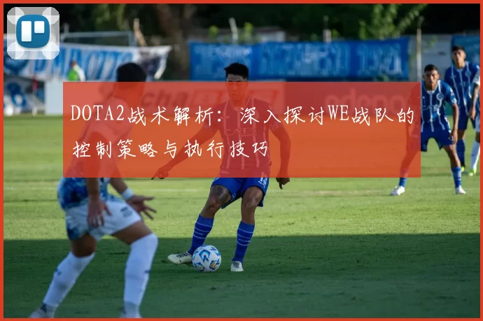 DOTA2战术解析:深入探讨WE战队的控制策略与执行技巧