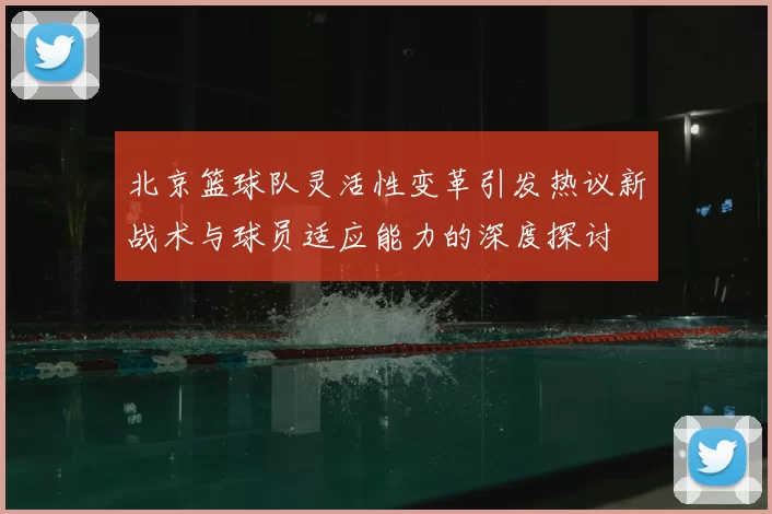 北京篮球队灵活性变革引发热议新战术与球员适应能力的深度探讨