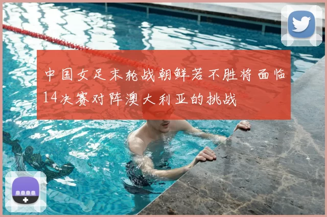 中国女足末轮战朝鲜若不胜将面临14决赛对阵澳大利亚的挑战