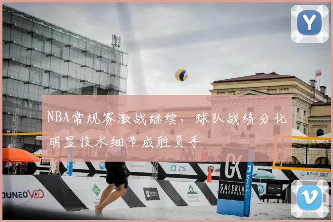 NBA常规赛激战继续,球队战绩分化明显技术细节成胜负手