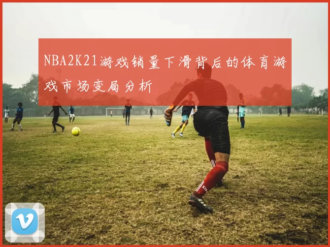 NBA2K21游戏销量下滑背后的体育游戏市场变局分析
