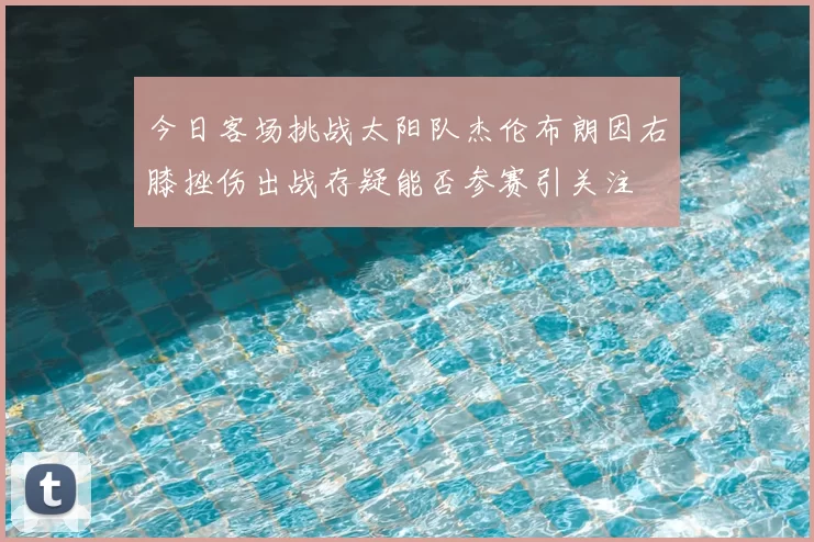 今日客场挑战太阳队杰伦布朗因右膝挫伤出战存疑能否参赛引关注
