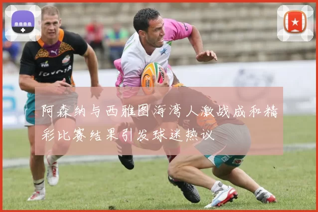 阿森纳与西雅图海湾人激战成和精彩比赛结果引发球迷热议