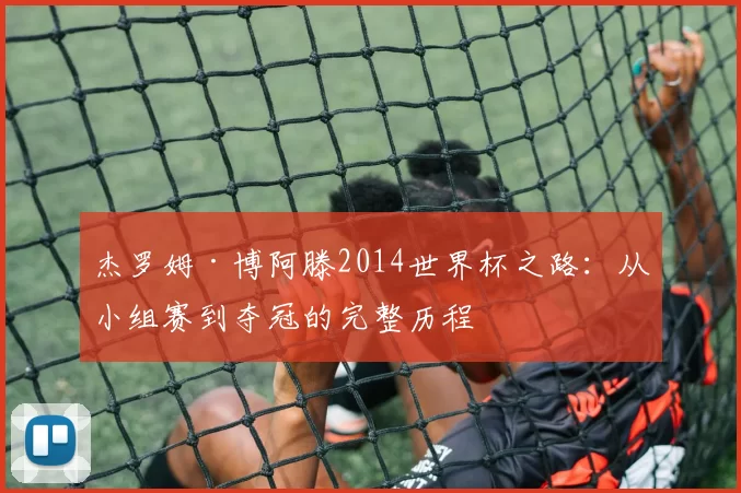 杰罗姆·博阿滕2014世界杯之路:从小组赛到夺冠的完整历程