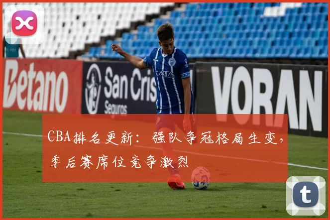 CBA排名更新：强队争冠格局生变，季后赛席位竞争激烈