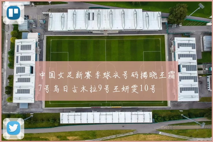 中国女足新赛季球衣号码揭晓王霜7号乌日古木拉9号王妍雯10号