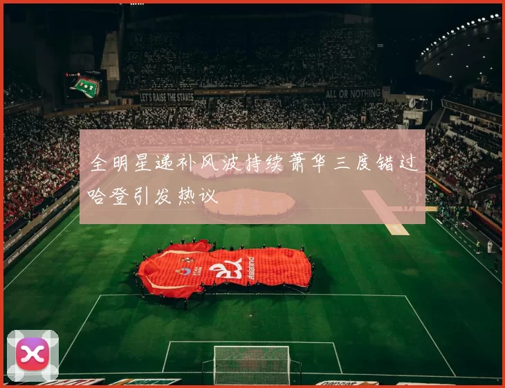 全明星递补风波持续萧华三度错过哈登引发热议