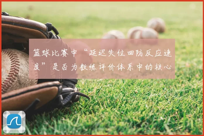 篮球比赛中“延迟失位回防反应速度”是否为教练评价体系中的核心维度