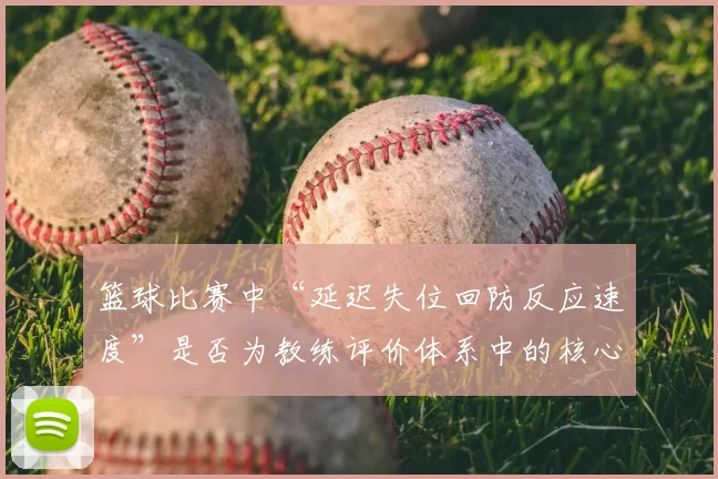 篮球比赛中“延迟失位回防反应速度”是否为教练评价体系中的核心维度