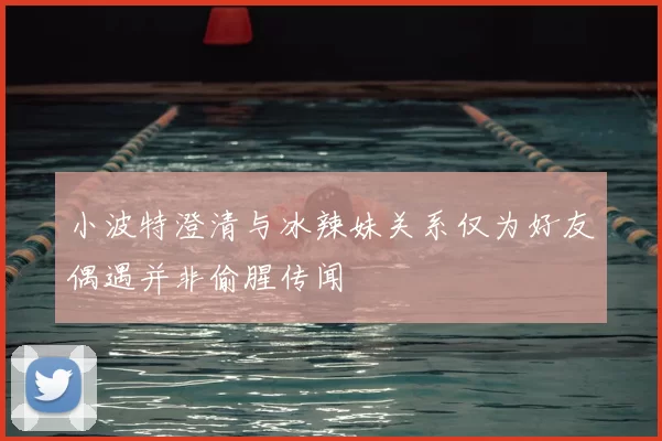 小波特澄清与冰辣妹关系仅为好友偶遇并非偷腥传闻