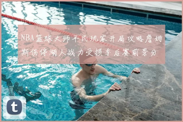 NBA篮球大师平民玩家开局攻略詹姆斯伤停湖人战力受损季后赛前景分析