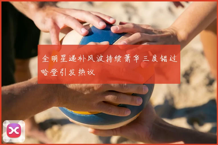 全明星递补风波持续萧华三度错过哈登引发热议