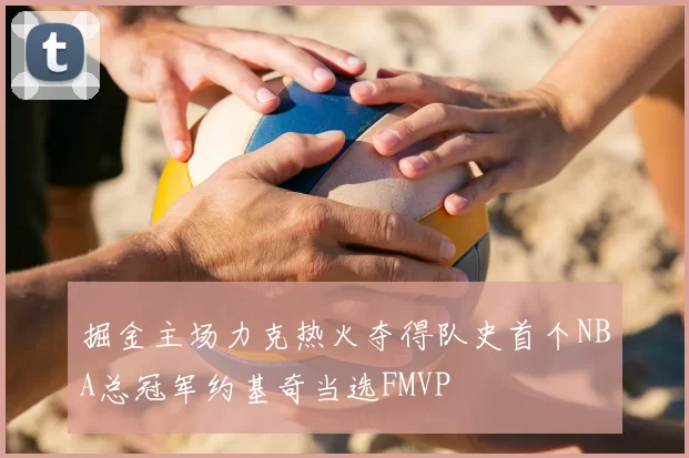 掘金主场力克热火夺得队史首个NBA总冠军约基奇当选FMVP