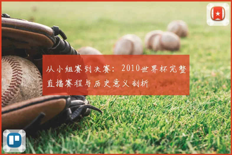 从小组赛到决赛：2010世界杯完整直播赛程与历史意义剖析