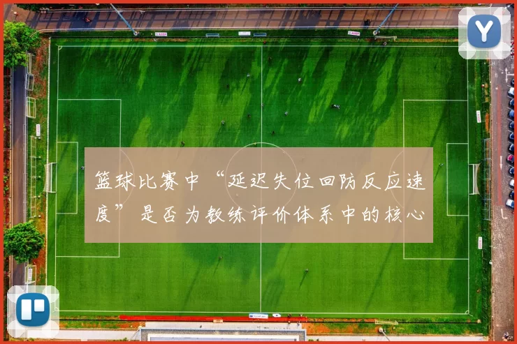 篮球比赛中“延迟失位回防反应速度”是否为教练评价体系中的核心维度