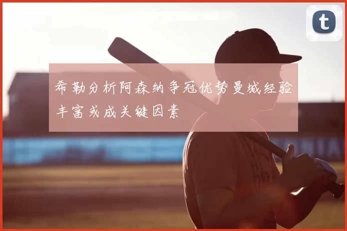 希勒分析阿森纳争冠优势曼城经验丰富或成关键因素