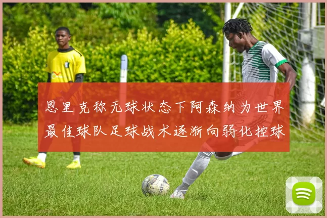 恩里克称无球状态下阿森纳为世界最佳球队足球战术逐渐向弱化控球转型