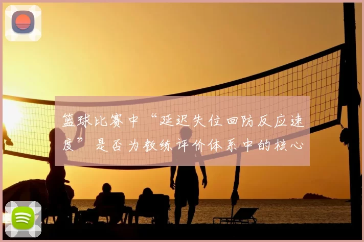 篮球比赛中“延迟失位回防反应速度”是否为教练评价体系中的核心维度