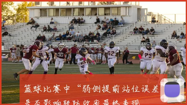 篮球比赛中“弱侧提前站位误差”是否影响联防效率最终表现