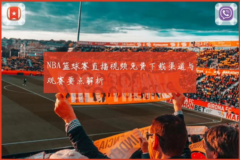 NBA篮球赛直播视频免费下载渠道与观赛要点解析