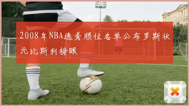 2008年NBA选秀顺位名单公布罗斯状元比斯利榜眼