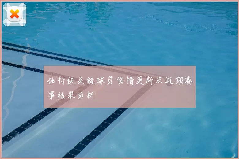 独行侠关键球员伤情更新及近期赛事结果分析