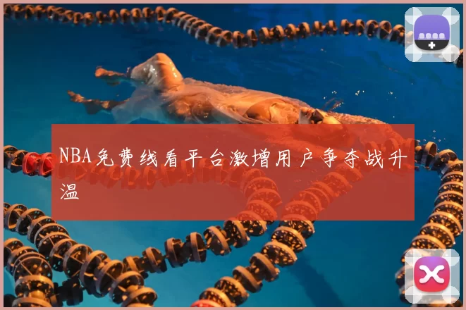 NBA免费线看平台激增用户争夺战升温